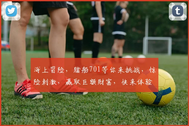 海上冒险，赌船701等你来挑战，惊险刺激，赢取巨额财富，快来体验