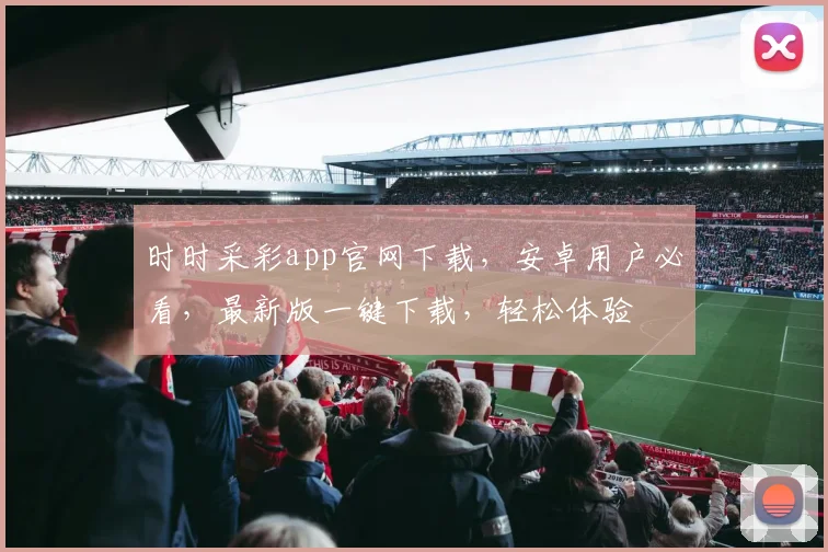 时时采彩app官网下载，安卓用户必看，最新版一键下载，轻松体验