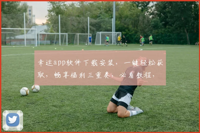 幸运app软件下载安装，一键轻松获取，畅享福利三重奏，必看教程，必装神器