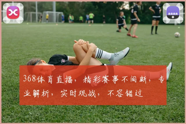 368体育直播，精彩赛事不间断，专业解析，实时观战，不容错过