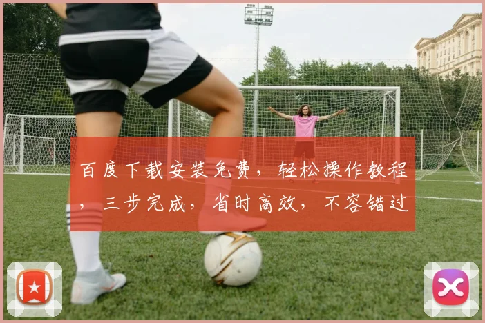 百度下载安装免费，轻松操作教程，三步完成，省时高效，不容错过