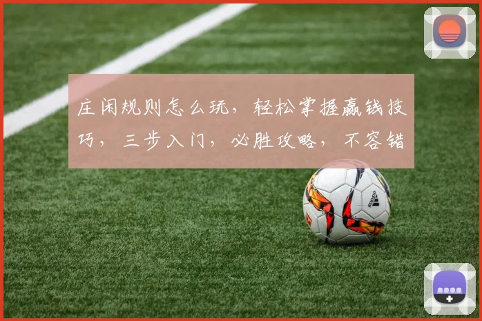 庄闲规则怎么玩，轻松掌握赢钱技巧，三步入门，必胜攻略，不容错过