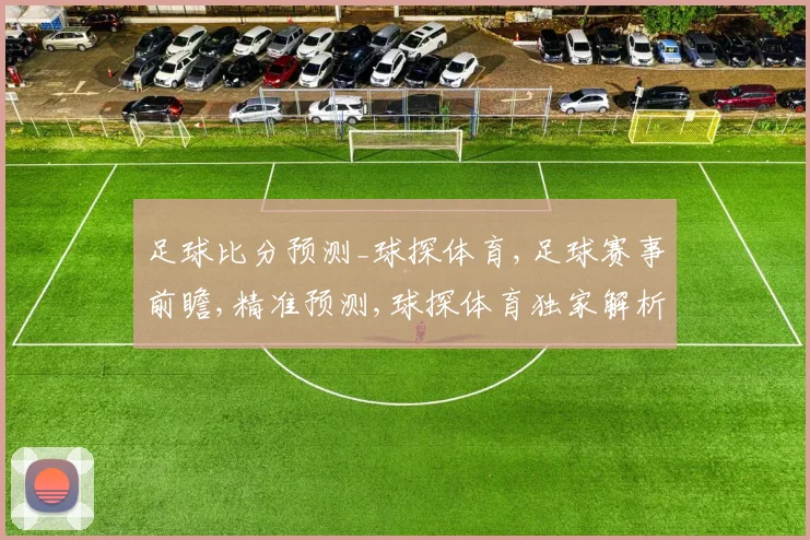 足球比分预测_球探体育,足球赛事前瞻,精准预测,球探体育独家解析,精彩不容错过,一触即发
