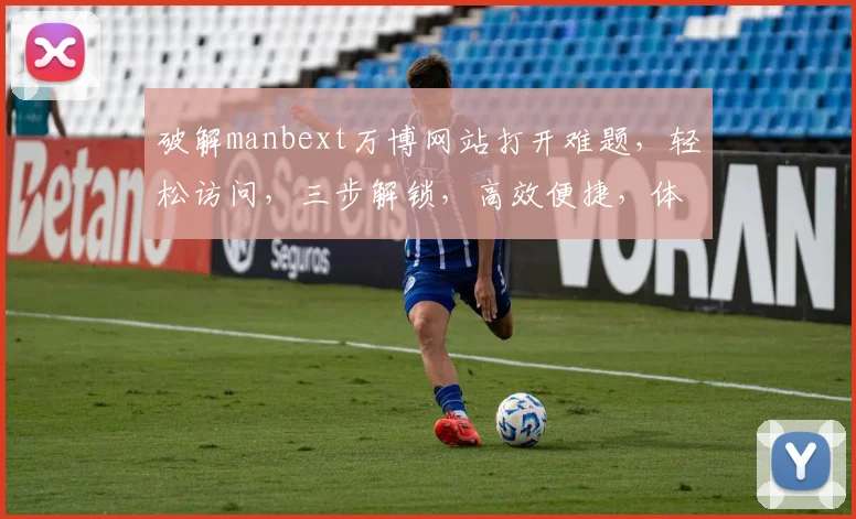 破解manbext万博网站打开难题，轻松访问，三步解锁，高效便捷，体验非凡