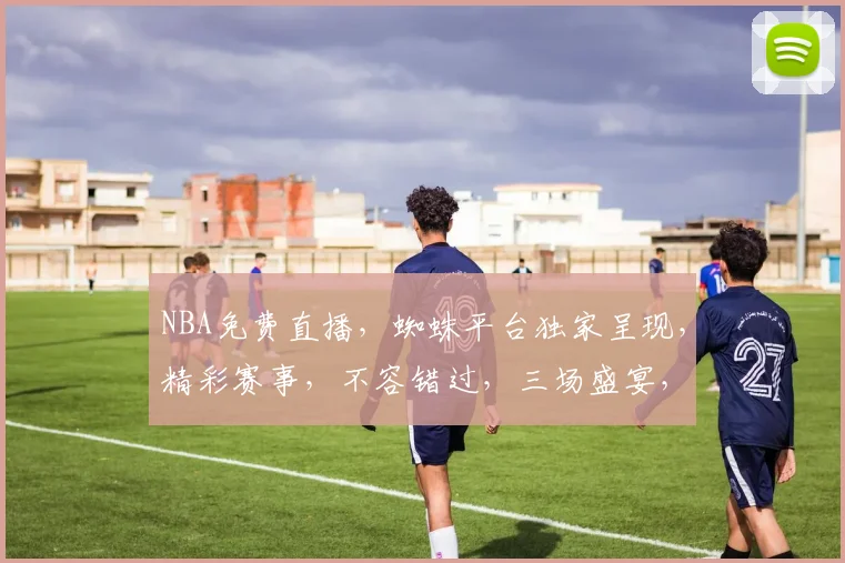 NBA免费直播，蜘蛛平台独家呈现，精彩赛事，不容错过，三场盛宴，等你来观