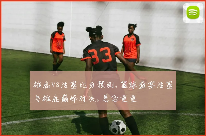 雄鹿vs活塞比分预测,篮球盛宴活塞与雄鹿巅峰对决,悬念重重