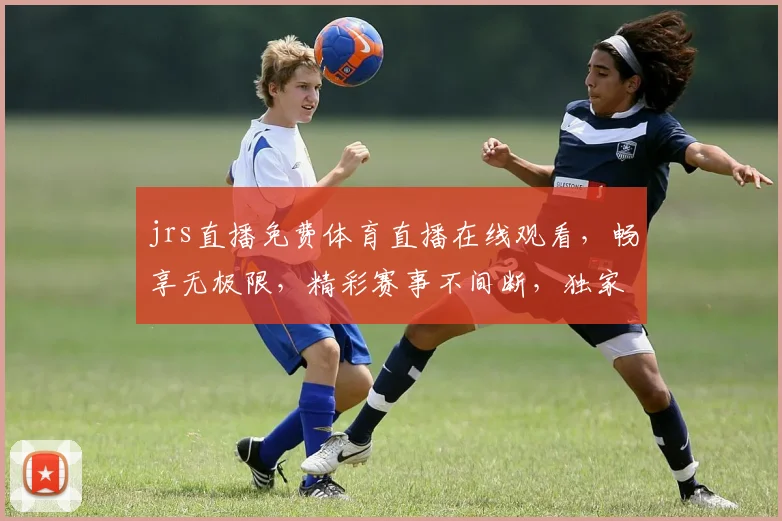 jrs直播免费体育直播在线观看，畅享无极限，精彩赛事不间断，独家呈现，必看之选