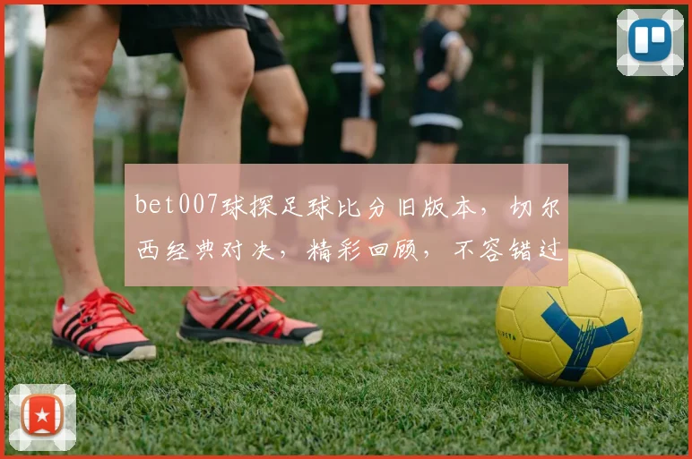 bet007球探足球比分旧版本，切尔西经典对决，精彩回顾，不容错过
