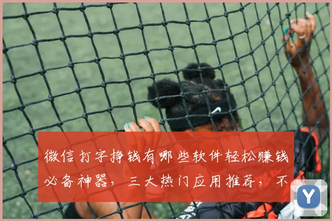 微信打字挣钱有哪些软件轻松赚钱必备神器，三大热门应用推荐，不容错过，快来体验
