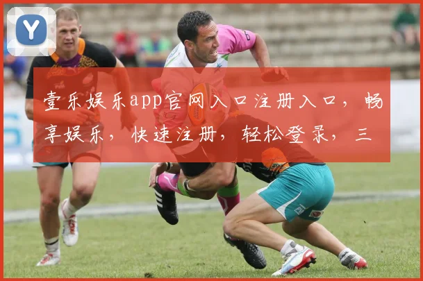 壹乐娱乐app官网入口注册入口，畅享娱乐，快速注册，轻松登录，三步即可体验