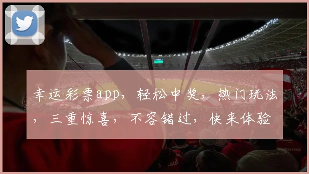 幸运彩票app，轻松中奖，热门玩法，三重惊喜，不容错过，快来体验