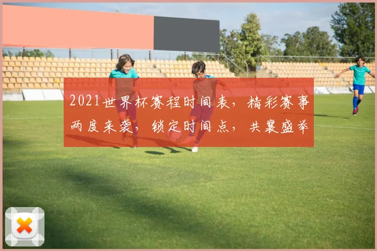 2021世界杯赛程时间表，精彩赛事两度来袭，锁定时间点，共襄盛举，不容错过