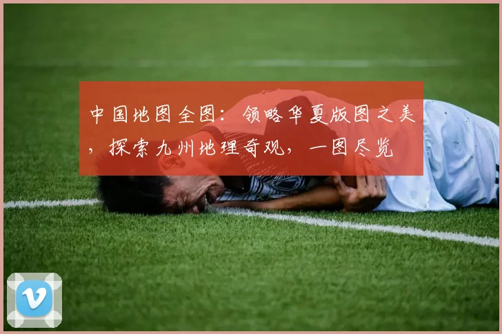 中国地图全图：领略华夏版图之美，探索九州地理奇观，一图尽览