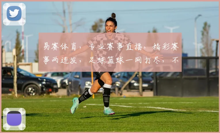 易赛体育，专业赛事直播，精彩赛事两连发，足球篮球一网打尽，不容错过