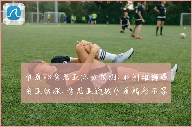 印度vs肯尼亚比分预测,非洲雄狮遇南亚劲旅,肯尼亚迎战印度精彩不容错过