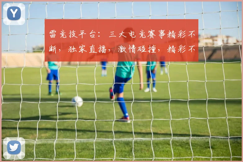 雷竞技平台：三大电竞赛事精彩不断，独家直播，激情碰撞，精彩不容错过，畅享竞技盛宴