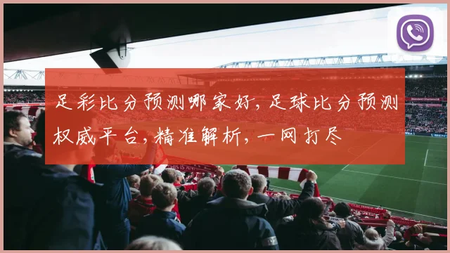 足彩比分预测哪家好,足球比分预测权威平台,精准解析,一网打尽