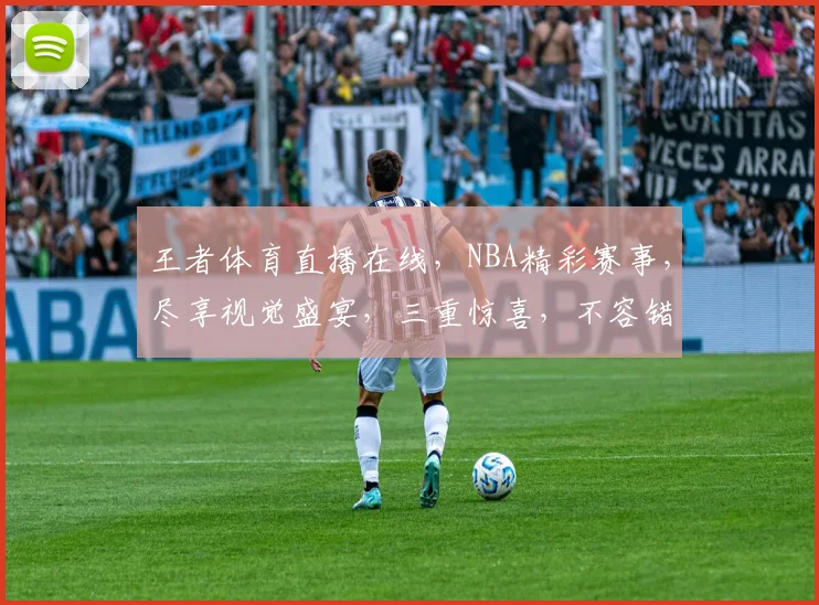 王者体育直播在线，NBA精彩赛事，尽享视觉盛宴，三重惊喜，不容错过